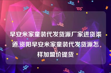 早安米家童装代发货源厂家进货渠道,资阳早安米家童装代发货源怎样加盟价提货