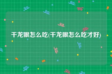 干龙眼怎么吃(干龙眼怎么吃才好)