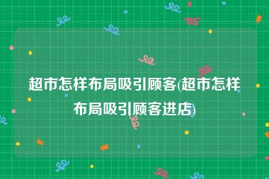 超市怎样布局吸引顾客(超市怎样布局吸引顾客进店)