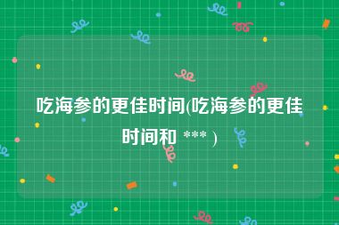 吃海参的更佳时间(吃海参的更佳时间和 *** )