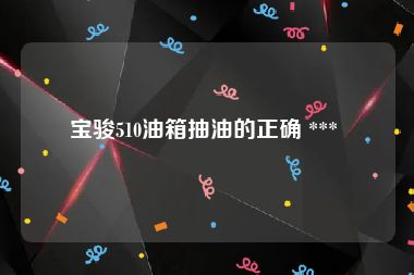 宝骏510油箱抽油的正确 *** 