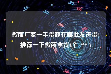 微商厂家一手货源在哪批发进货(推荐一下微商拿货4个 *** )
