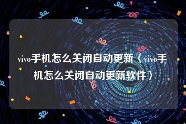 vivo手机怎么关闭自动更新〈vivo手机怎么关闭自动更新软件〉