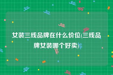 女装三线品牌在什么价位(三线品牌女装哪个好卖)