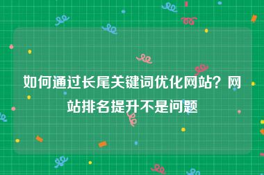 如何通过长尾关键词优化网站？网站排名提升不是问题