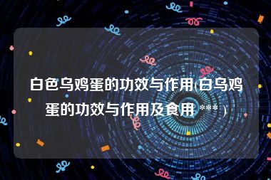 白色乌鸡蛋的功效与作用(白乌鸡蛋的功效与作用及食用 *** )