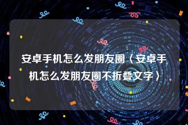 安卓手机怎么发朋友圈〈安卓手机怎么发朋友圈不折叠文字〉