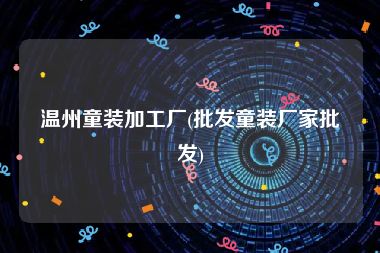 温州童装加工厂(批发童装厂家批发)