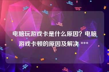 电脑玩游戏卡是什么原因？电脑游戏卡顿的原因及解决 *** 