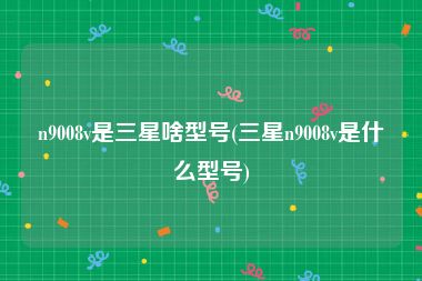 n9008v是三星啥型号(三星n9008v是什么型号)