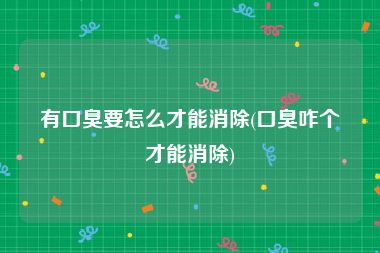 有口臭要怎么才能消除(口臭咋个才能消除)