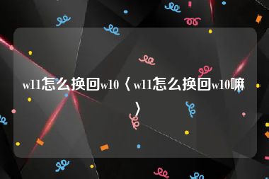 w11怎么换回w10〈w11怎么换回w10嘛〉