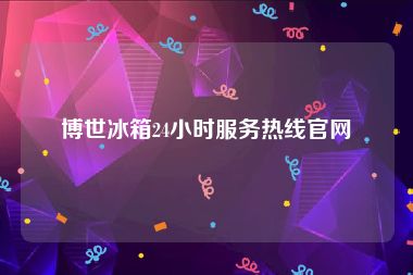 博世冰箱24小时服务热线官网