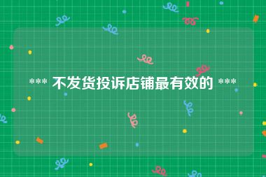  *** 不发货投诉店铺最有效的 *** 