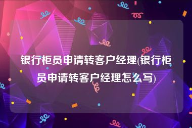 银行柜员申请转客户经理(银行柜员申请转客户经理怎么写)