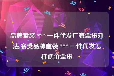 品牌童装 *** 一件代发厂家拿货办法,襄樊品牌童装 *** 一件代发怎样低价拿货