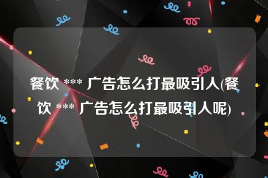 餐饮 *** 广告怎么打最吸引人(餐饮 *** 广告怎么打最吸引人呢)