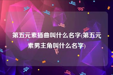 第五元素插曲叫什么名字(第五元素男主角叫什么名字)