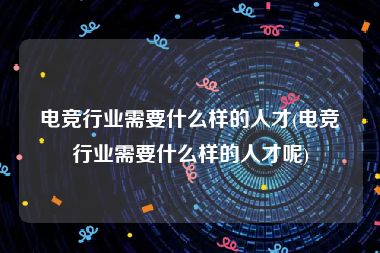 电竞行业需要什么样的人才(电竞行业需要什么样的人才呢)