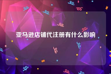 亚马逊店铺代注册有什么影响