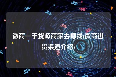 微商一手货源商家去哪找(微商进货渠道介绍)