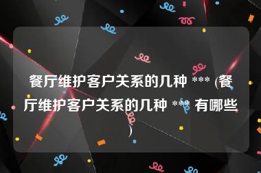 餐厅维护客户关系的几种 *** (餐厅维护客户关系的几种 *** 有哪些)