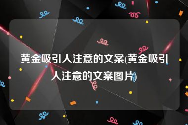 黄金吸引人注意的文案(黄金吸引人注意的文案图片)