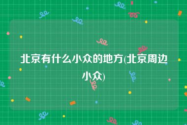 北京有什么小众的地方(北京周边小众)