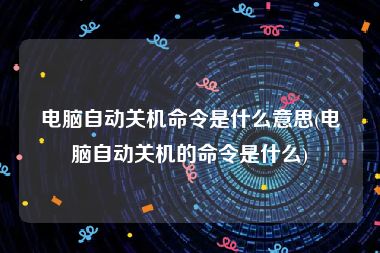 电脑自动关机命令是什么意思(电脑自动关机的命令是什么)