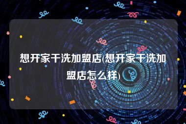 想开家干洗加盟店(想开家干洗加盟店怎么样)