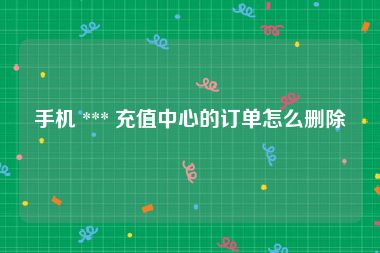 手机 *** 充值中心的订单怎么删除