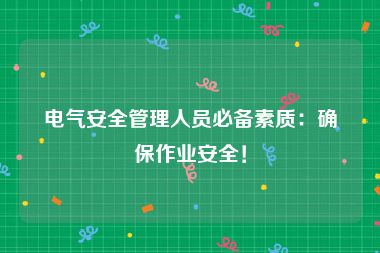 电气安全管理人员必备素质：确保作业安全！