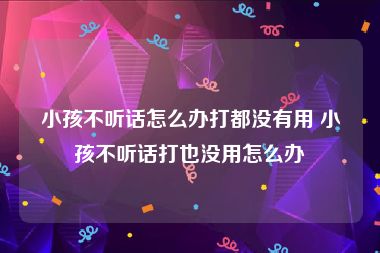 小孩不听话怎么办打都没有用 小孩不听话打也没用怎么办