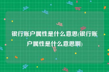 银行账户属性是什么意思(银行账户属性是什么意思啊)