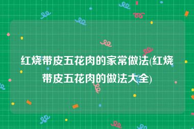 红烧带皮五花肉的家常做法(红烧带皮五花肉的做法大全)