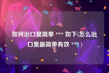 如何治口臭简单 *** 如下(怎么治口臭最简单有效 *** )