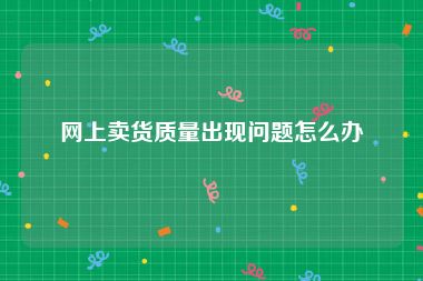 网上卖货质量出现问题怎么办