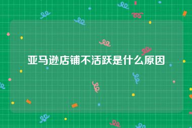 亚马逊店铺不活跃是什么原因