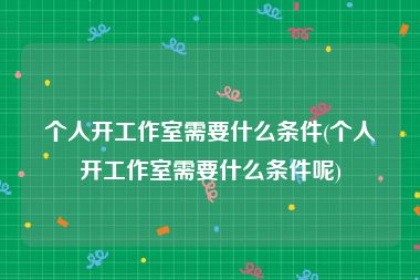 个人开工作室需要什么条件(个人开工作室需要什么条件呢)