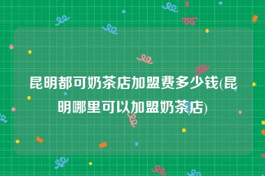 昆明都可奶茶店加盟费多少钱(昆明哪里可以加盟奶茶店)