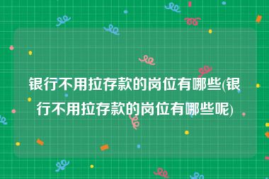 银行不用拉存款的岗位有哪些(银行不用拉存款的岗位有哪些呢)