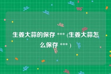 生姜大蒜的保存 *** (生姜大蒜怎么保存 *** )