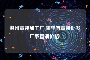 温州童装加工厂(哪里有童装批发厂家直销价格)