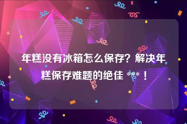 年糕没有冰箱怎么保存？解决年糕保存难题的绝佳 *** ！