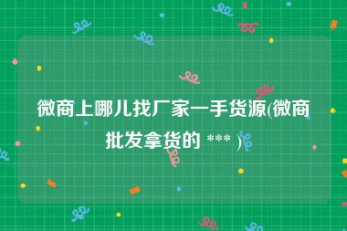 微商上哪儿找厂家一手货源(微商批发拿货的 *** )