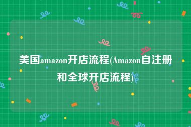 美国amazon开店流程(Amazon自注册和全球开店流程)