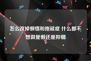 怎么改掉懒惰和拖延症 什么都不想做是懒还是抑郁