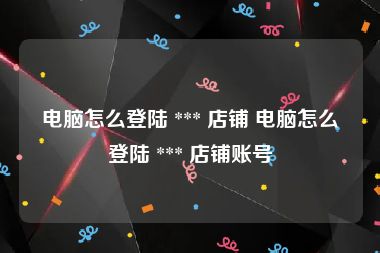 电脑怎么登陆 *** 店铺 电脑怎么登陆 *** 店铺账号