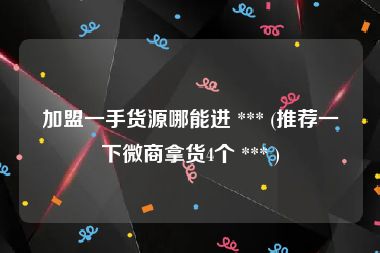 加盟一手货源哪能进 *** (推荐一下微商拿货4个 *** )