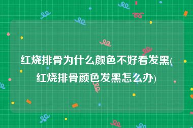 红烧排骨为什么颜色不好看发黑(红烧排骨颜色发黑怎么办)